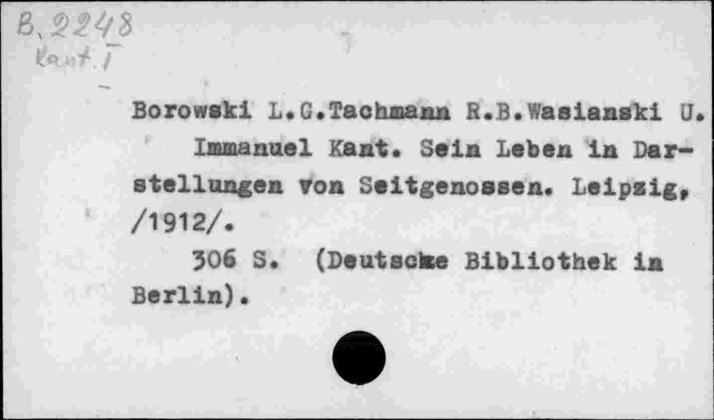 ﻿Ifa/
Borowski L.G.Tachnann B.B.Wasianski U Immanuel Kant. Sein Leben in Darstellungen von Seitgenossen. Leipzig, /1912/.
506 S. (Deutsche Bibliothek in Berlin).